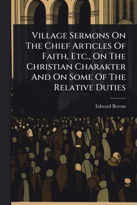 Edward Berens - Village Sermons On The Chief Articles Of Faith, Etc., On The Christian Charakter And On Some Of The Relative Duties, Häftad