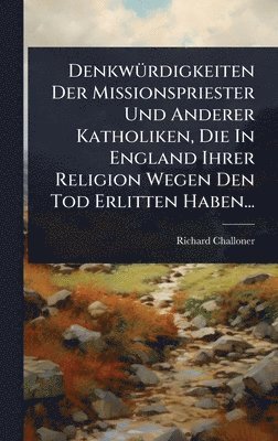 Richard Challoner - DenkwÃ1/4rdigkeiten Der Missionspriester Und Anderer Katholiken, Die In England Ihrer Religion Wegen Den Tod Erlitten Haben..., Inbunden