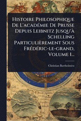 Christian Bartholmèss - Histoire Philosophique De L'acadÃ(c)mie De Prusse Depuis Leibnitz Jusqu'Ã Schelling Particulièrement Sous FrÃ(c)dÃ(c)ric-le-grand, Volume 1..., Häftad. Tillgänglighet: Lägg i varukorg