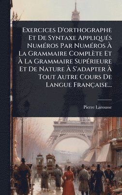 Pierre Larousse - Exercices D'orthographe Et De Syntaxe AppliquÃ(c)s NumÃ(c)ros Par NumÃ(c)ros Ã La Grammaire Complète Et Ã La Grammaire SupÃ(c)rieure Et De Nature Ã S'adapter Ã Tout Autre Cours De Langue Française..., Inbunden