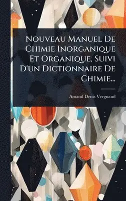 Amand-Denis Vergnaud - Nouveau Manuel De Chimie Inorganique Et Organique, Suivi D'un Dictionnaire De Chimie..., Inbunden. Tillgänglighet: Tillfälligt slut