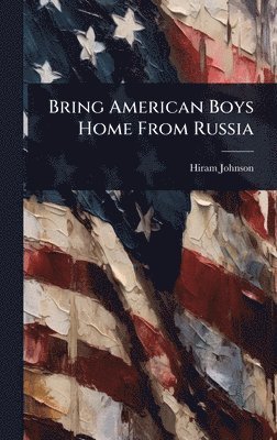 Hiram Johnson - Bring American Boys Home From Russia, Inbunden