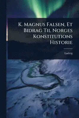 K. Magnus Falsen, Et Bidrag Til Norges Konstitutions Historie