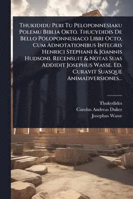 Thukididu Peri Tu Peloponnesiaku Polemu Biblia Okto. Thucydidis De Bello Poloponnesiaco Libri Octo, Cum Adnotationibus Integris Henrici Stephani & Joannis Hudsoni. Recensuit & Notas Suas Addidit Josephus Wasse. Ed. Curavit Suasque Animadversiones...
