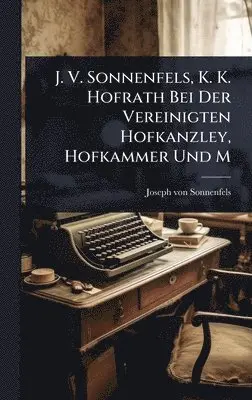 Joseph Von Sonnenfels - J. V. Sonnenfels, K. K. Hofrath Bei Der Vereinigten Hofkanzley, Hofkammer Und M, Inbunden. Tillgänglighet: Lägg i varukorg