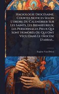 Hagiologie Dioc�(c)saine. Courtes Notices Selon L'ordre Du Calendrier Sur Les Saints, Les Bienheureux, Les Personnages Pieux Qui Sont Honor�(c)s Ou Qui Ont V�(c)cu Dans Le Dioc�se D'arras...