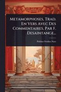 Metamorphoses, Trad. En Vers Avec Des Commentaires, Par F. Desaintange...