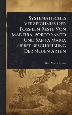 Systematisches Verzeichniss Der Fossilen Reste Von Madeira, Porto Santo Und Santa Maria Nebst Beschreibung Der Neuen Arten