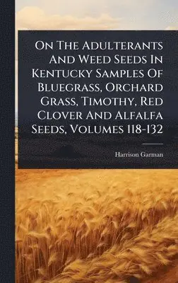 Harrison Garman - On The Adulterants And Weed Seeds In Kentucky Samples Of Bluegrass, Orchard Grass, Timothy, Red Clover And Alfalfa Seeds, Volumes 118-132, Inbunden. Tillgänglighet: Lägg i varukorg
