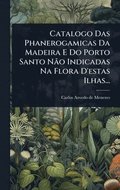 Catalogo Das Phanerogamicas Da Madeira E Do Porto Santo NÃ£o Indicadas Na Flora D'estas Ilhas...