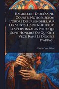Hagiologie Dioc�(c)saine. Courtes Notices Selon L'ordre Du Calendrier Sur Les Saints, Les Bienheureux, Les Personnages Pieux Qui Sont Honor�(c)s Ou Qui Ont V�(c)cu Dans Le Dioc�se D'arras...