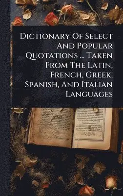 Dictionary Of Select And Popular Quotations ... Taken From The Latin, French, Greek, Spanish, And Italian Languages