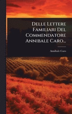 Delle Lettere Familiari Del Commendatore Annibale Caro...