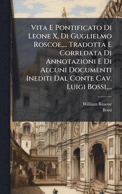 William Roscoe, Bossi - Vita E Pontificato Di Leone X, Di Guglielmo Roscoe, ... Tradotta E Corredata Di Annotazioni E Di Alcuni Documenti Inediti Dal Conte Cav. Luigi Bossi, ..., Inbunden