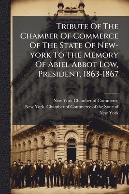 Tribute Of The Chamber Of Commerce Of The State Of New-york To The Memory Of Abiel Abbot Low, President, 1863-1867