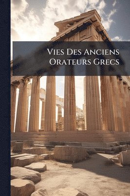 Vies Des Anciens Orateurs Grecs
