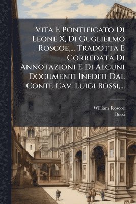William Roscoe, Bossi - Vita E Pontificato Di Leone X, Di Guglielmo Roscoe, ... Tradotta E Corredata Di Annotazioni E Di Alcuni Documenti Inediti Dal Conte Cav. Luigi Bossi, ..., Häftad