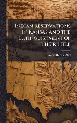Annie Heloise Abel - Indian Reservations in Kansas and the Extinguishment of Their Title, Inbunden. Tillgänglighet: Lägg i varukorg