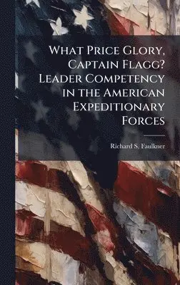 Richard S Faulkner - What Price Glory, Captain Flagg? Leader Competency in the American Expeditionary Forces, Inbunden. Tillgänglighet: Lägg i varukorg