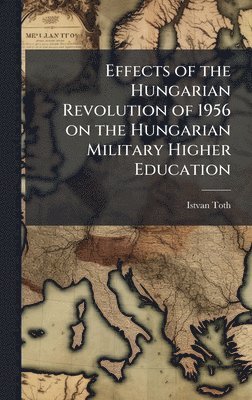 Istvan Toth - Effects of the Hungarian Revolution of 1956 on the Hungarian Military Higher Education, Inbunden