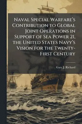 Naval Special Warfareâ(TM)s Contribution to Global Joint Operations in Support of Sea Power 21, the United States Navyâ(TM)s Vision for the Twenty-First Century