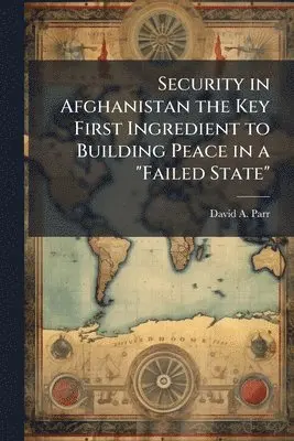 Security in Afghanistan the Key First Ingredient to Building Peace in a "Failed State"