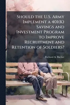Should the U.S. Army Implement a 401(K) Savings and Investment Program to Improve Recruitment and Retention of Soldiers?