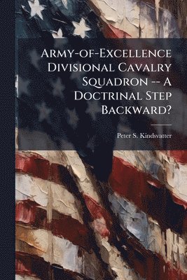 Peter S Kindsvatter - Army-of-Excellence Divisional Cavalry Squadron -- A Doctrinal Step Backward?, Häftad. Tillgänglighet: Lägg i varukorg