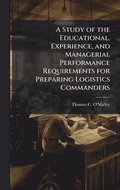 Study of the Educational, Experience, and Managerial Performance Requirements for Preparing Logistics Commanders