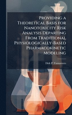 Dirk P Yamamoto - Providing a Theoretical Basis for Nanotoxicity Risk Analysis Departing From Traditional Physiologically-Based Pharmacokinetic Modeling, Inbunden