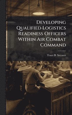 Trace B Steyaert - Developing Qualified Logistics Readiness Officers Within Air Combat Command, Inbunden