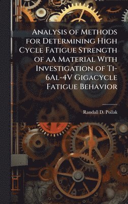 Randall D Pollak - Analysis of Methods for Determining High Cycle Fatigue Strength of aA Material With Investigation of Ti-6Al-4V Gigacycle Fatigue Behavior, Inbunden