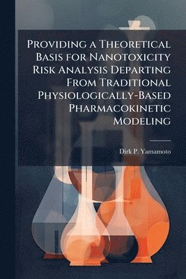 Dirk P Yamamoto - Providing a Theoretical Basis for Nanotoxicity Risk Analysis Departing From Traditional Physiologically-Based Pharmacokinetic Modeling, Häftad