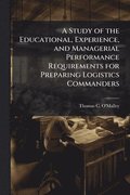 Study of the Educational, Experience, and Managerial Performance Requirements for Preparing Logistics Commanders
