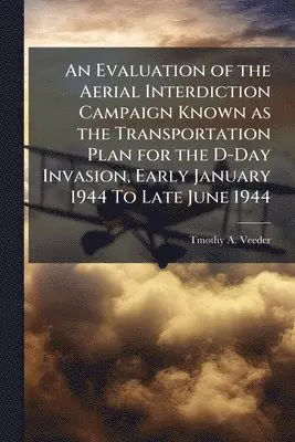 Evaluation of the Aerial Interdiction Campaign Known as the Transportation Plan for the D-Day Invasion, Early January 1944 To Late June 1944