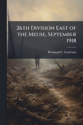 Rexmond C Cochrane - 26th Division East of the Meuse, September 1918, Häftad