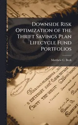 Matthew C Beck - Downside Risk Optimization of the Thrift Savings Plan Lifecycle Fund Portfolios, Inbunden. Tillgänglighet: Lägg i varukorg