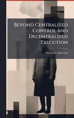 Steven E Ankerstar - Beyond Centralized Control and Decentralized Execution, Inbunden