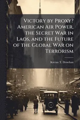 Victory by Proxy? American Air Power, the Secret War in Laos, and the Future of the Global War on Terrorism