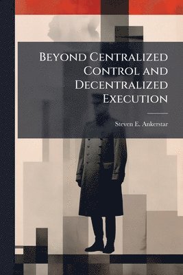 Steven E Ankerstar - Beyond Centralized Control and Decentralized Execution, Häftad