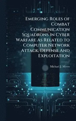 Michael J Myers - Emerging Roles of Combat Communication Squadrons in Cyber Warfare As Related to Computer Network Attack, Defense And Exploitation, Inbunden. Tillgänglighet: Lägg i varukorg