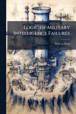 Bichson Bush - Logic of Military Intelligence Failures, Häftad. Tillgänglighet: Lägg i varukorg