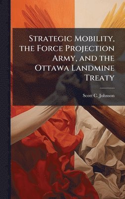 Scott C Johnson - Strategic Mobility, the Force Projection Army, and the Ottawa Landmine Treaty, Inbunden