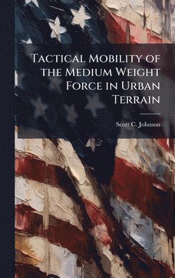 Scott C Johnson - Tactical Mobility of the Medium Weight Force in Urban Terrain, Inbunden