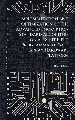 Ryan J Silva - Implementation and Optimization of the Advanced Encryption Standard Algorithm on an 8-Bit Field Programmable Gate Array Hardware Platform, Inbunden