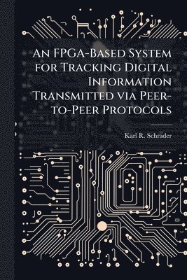 Karl R Schrader - FPGA-Based System for Tracking Digital Information Transmitted via Peer-to-Peer Protocols, Häftad. Tillgänglighet: Tillfälligt slut