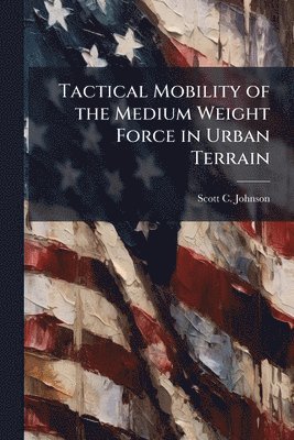 Scott C Johnson - Tactical Mobility of the Medium Weight Force in Urban Terrain, Häftad