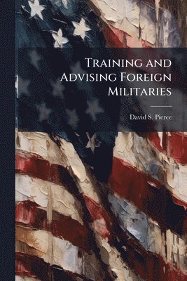 David S Pierce - Training and Advising Foreign Militaries, Häftad