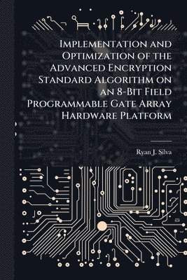 Ryan J Silva - Implementation and Optimization of the Advanced Encryption Standard Algorithm on an 8-Bit Field Programmable Gate Array Hardware Platform, Häftad