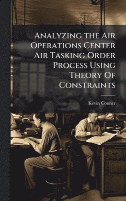 Kevin Conner - Analyzing the Air Operations Center Air Tasking Order Process Using Theory Of Constraints, Inbunden